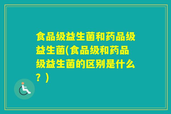 食品级益生菌和药品级益生菌(食品级和药品级益生菌的区别是什么？)