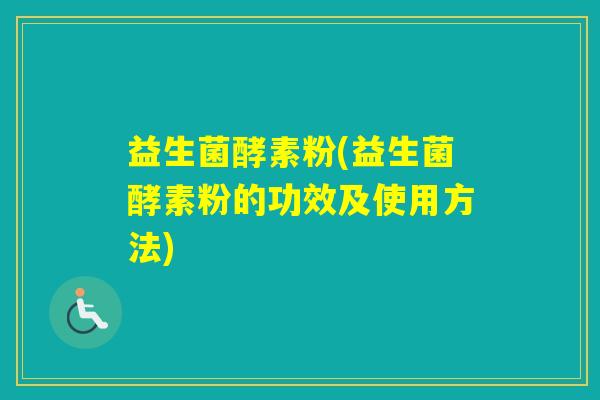 益生菌酵素粉(益生菌酵素粉的功效及使用方法)