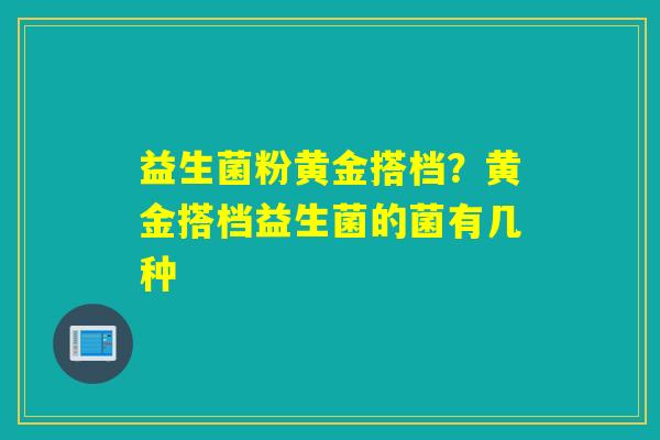益生菌粉黄金搭档？黄金搭档益生菌的菌有几种