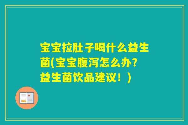 宝宝拉肚子喝什么益生菌(宝宝怎么办？益生菌饮品建议！)