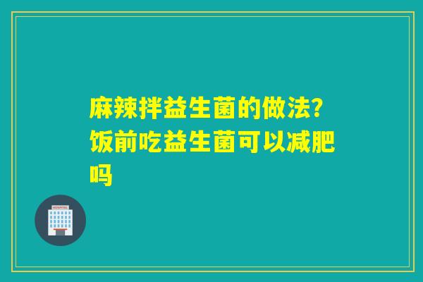 麻辣拌益生菌的做法？饭前吃益生菌可以吗