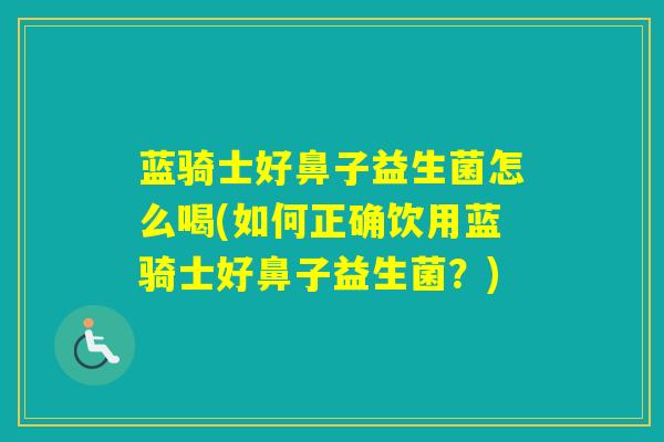 蓝骑士好鼻子益生菌怎么喝(如何正确饮用蓝骑士好鼻子益生菌？)