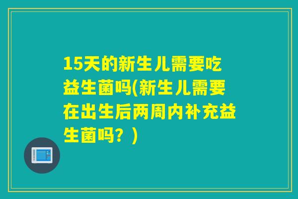 15天的新生儿需要吃益生菌吗(新生儿需要在出生后两周内补充益生菌吗?) 15天的新生儿需要吃益生菌吗(新生儿需要在出生后两周内补充益生菌吗?)