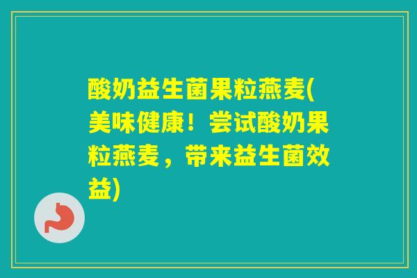 酸奶益生菌果粒燕麦(美味健康!尝试酸奶果粒燕麦,带来益生菌效益) 酸奶益生菌果粒燕麦(美味健康!尝试酸奶果粒燕麦,带来益生菌效益)