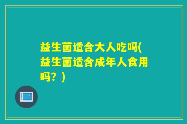 益生菌适合大人吃吗(益生菌适合成年人食用吗？)