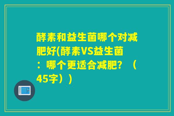 酵素和益生菌哪个对好(酵素VS益生菌：哪个更适合？（45字）)