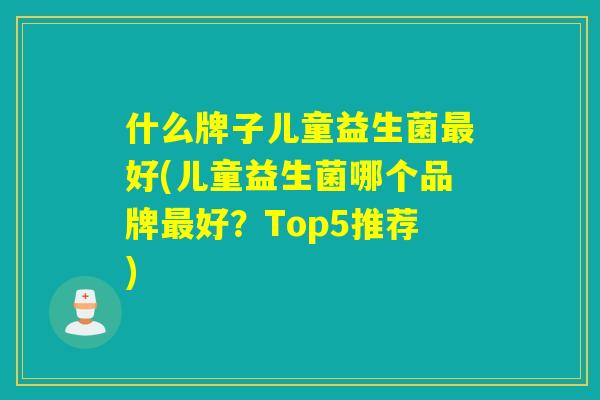什么牌子儿童益生菌好(儿童益生菌哪个品牌好？Top5推荐)