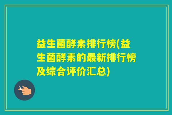 益生菌酵素排行榜(益生菌酵素的新排行榜及综合评价汇总)