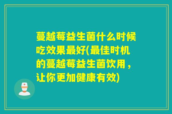 蔓越莓益生菌什么时候吃效果好(佳时机的蔓越莓益生菌饮用，让你更加健康有效)