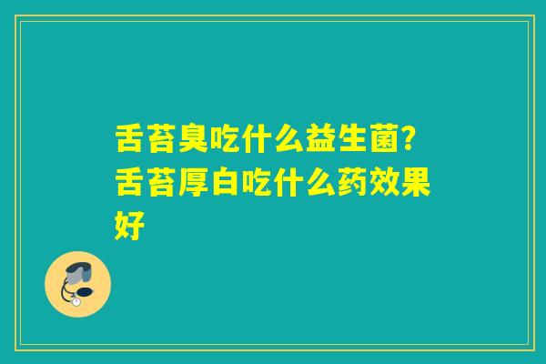 舌苔臭吃什么益生菌？舌苔厚白吃什么果好