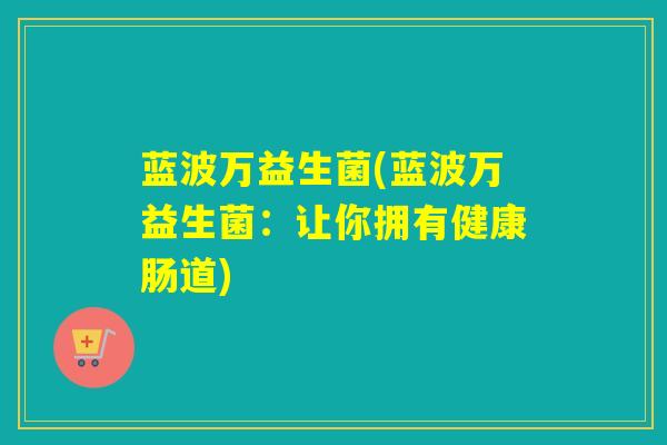 蓝波万益生菌(蓝波万益生菌：让你拥有健康肠道)