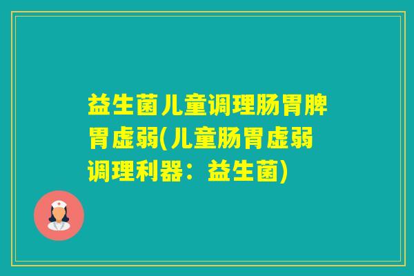 益生菌儿童调理肠胃脾胃虚弱(儿童肠胃虚弱调理利器:益生菌) 益生菌儿童调理肠胃脾胃虚弱(儿童肠胃虚弱调理利器:益生菌)