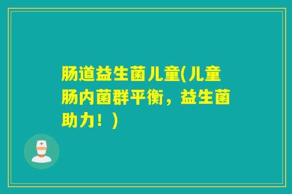肠道益生菌儿童(儿童肠内菌群平衡，益生菌助力！)