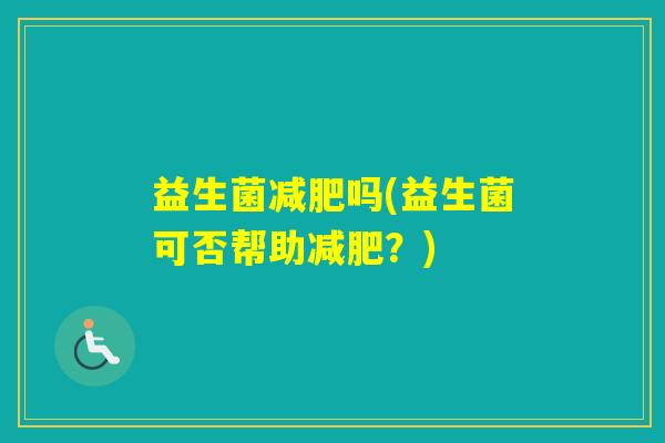 益生菌吗(益生菌可否帮助?) 益生菌吗(益生菌可否帮助?)