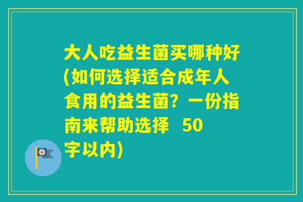 大人吃益生菌买哪种好(如何选择适合成年人食用的益生菌？一份指南来帮助选择  50字以内)