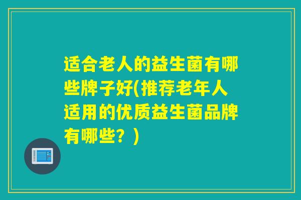 适合老人的益生菌有哪些牌子好(推荐老年人适用的优质益生菌品牌有哪些？)