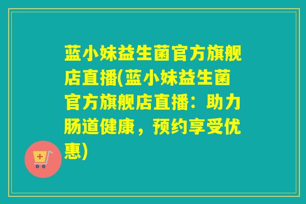 蓝小妹益生菌官方旗舰店直播(蓝小妹益生菌官方旗舰店直播:助力肠道健康,预约享受优惠) 蓝小妹益生菌官方旗舰店直播(蓝小妹益生菌官方旗舰店直播:助力肠道健康,预约享受优惠)