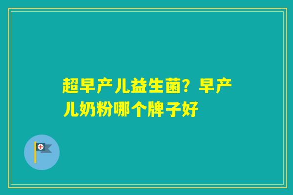 超早产儿益生菌?早产儿奶粉哪个牌子好 超早产儿益生菌?早产儿奶粉哪个牌子好