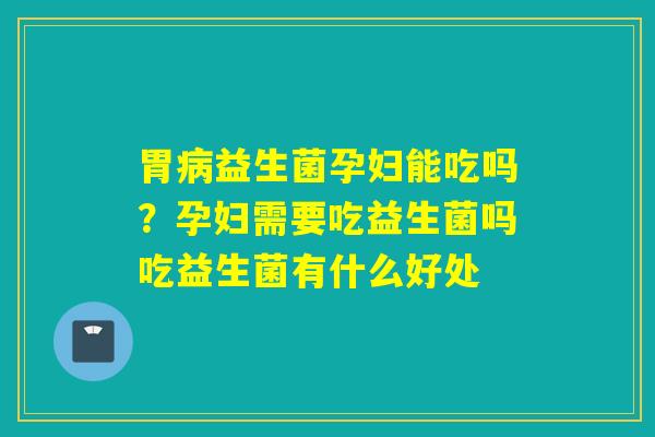 胃益生菌孕妇能吃吗?孕妇需要吃益生菌吗吃益生菌有什么好处 胃益生菌孕妇能吃吗?孕妇需要吃益生菌吗吃益生菌有什么好处