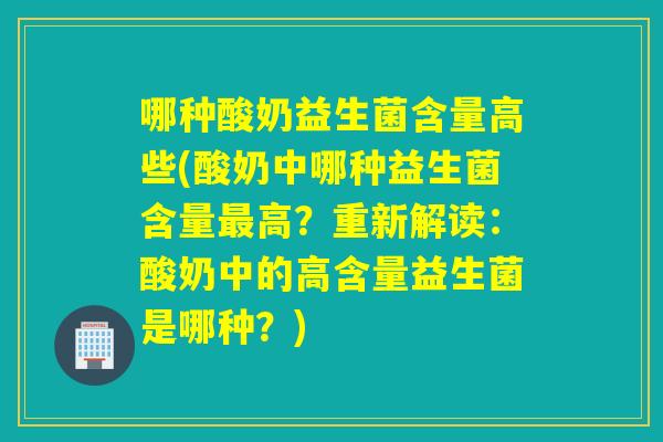 哪种酸奶益生菌含量高些(酸奶中哪种益生菌含量高？重新解读：酸奶中的高含量益生菌是哪种？)