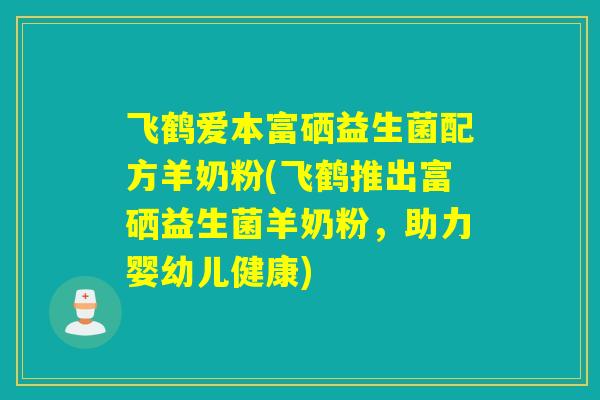 飞鹤爱本富硒益生菌配方羊奶粉(飞鹤推出富硒益生菌羊奶粉,助力婴幼儿健康) 飞鹤爱本富硒益生菌配方羊奶粉(飞鹤推出富硒益生菌羊奶粉,助力婴幼儿健康)
