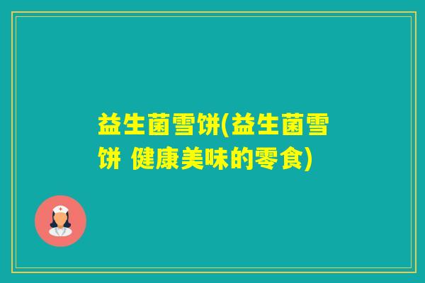 益生菌雪饼(益生菌雪饼 健康美味的零食)