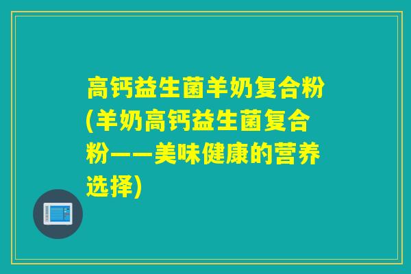 高钙益生菌羊奶复合粉(羊奶高钙益生菌复合粉——美味健康的营养选择)