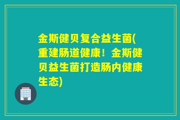 金斯健贝复合益生菌(重建肠道健康！金斯健贝益生菌打造肠内健康生态)