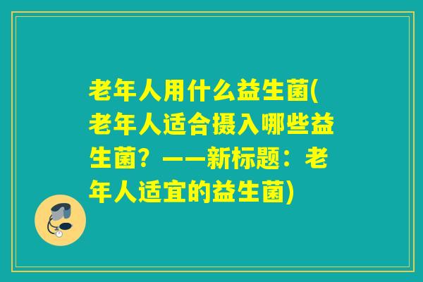 老年人用什么益生菌(老年人适合摄入哪些益生菌?——新标题:老年人适宜的益生菌) 老年人用什么益生菌(老年人适合摄入哪些益生菌?——新标题:老年人适宜的益生菌)