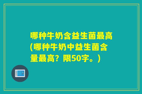 哪种牛奶含益生菌高(哪种牛奶中益生菌含量高？限50字。)