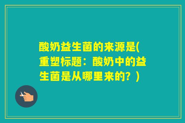 酸奶益生菌的来源是(重塑标题：酸奶中的益生菌是从哪里来的？)