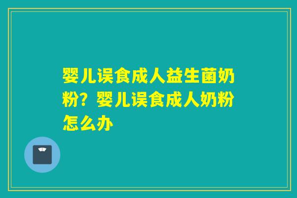 婴儿误食成人益生菌奶粉？婴儿误食成人奶粉怎么办