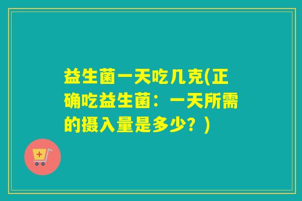 益生菌一天吃几克(正确吃益生菌：一天所需的摄入量是多少？)