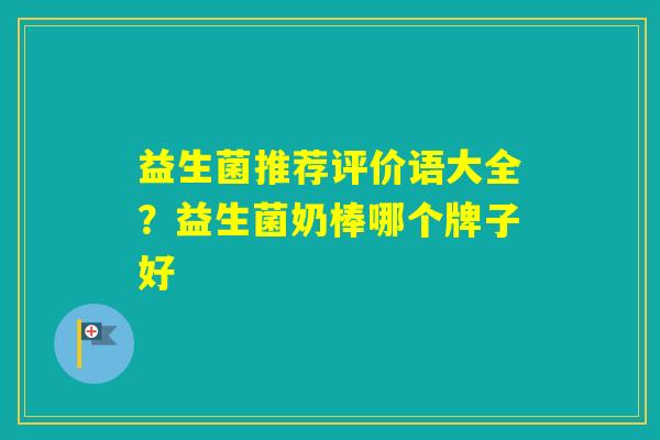 益生菌推荐评价语大全?益生菌奶棒哪个牌子好 益生菌推荐评价语大全?益生菌奶棒哪个牌子好