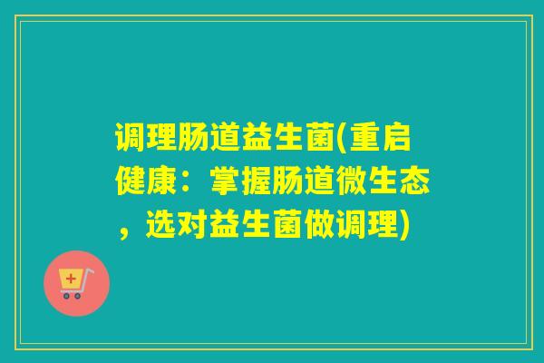 调理肠道益生菌(重启健康：掌握肠道微生态，选对益生菌做调理)