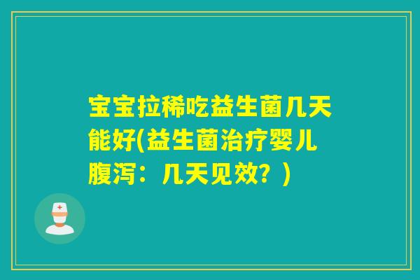 宝宝拉稀吃益生菌几天能好(益生菌婴儿：几天见效？)