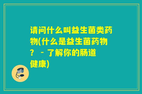 请问什么叫益生菌类(什么是益生菌? - 了解你的肠道健康) 请问什么叫益生菌类(什么是益生菌? - 了解你的肠道健康)