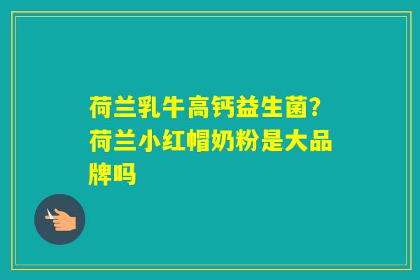 荷兰乳牛高钙益生菌？荷兰小红帽奶粉是大品牌吗