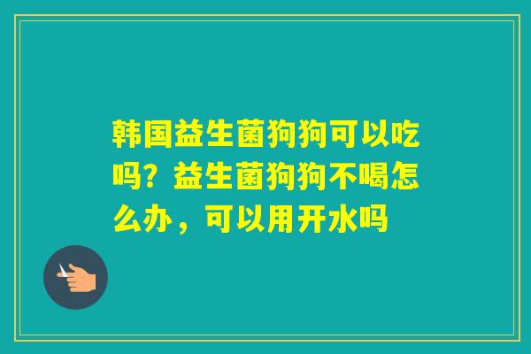 韩国益生菌狗狗可以吃吗?益生菌狗狗不喝怎么办,可以用开水吗 韩国益生菌狗狗可以吃吗?益生菌狗狗不喝怎么办,可以用开水吗