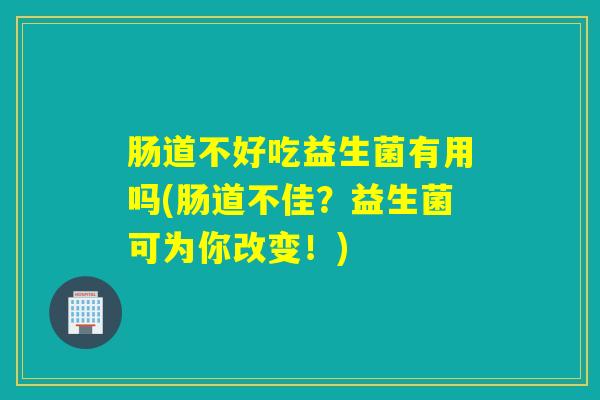 肠道不好吃益生菌有用吗(肠道不佳？益生菌可为你改变！)