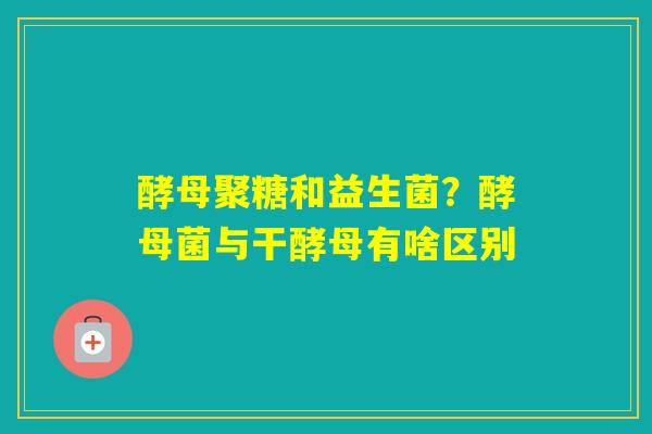 酵母聚糖和益生菌？酵母菌与干酵母有啥区别