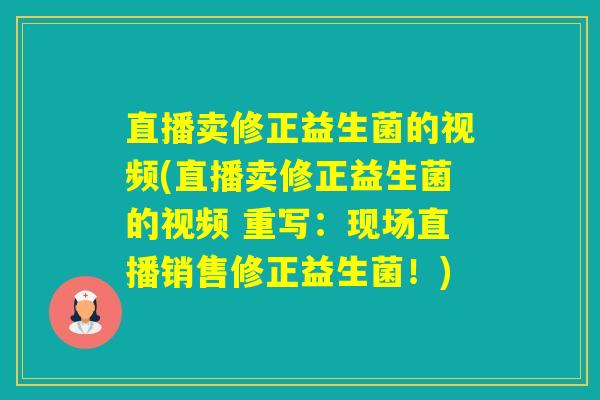 直播卖修正益生菌的视频(直播卖修正益生菌的视频 重写：现场直播销售修正益生菌！)