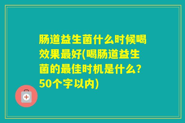 肠道益生菌什么时候喝效果好(喝肠道益生菌的佳时机是什么?50个字以内) 肠道益生菌什么时候喝效果好(喝肠道益生菌的佳时机是什么?50个字以内)