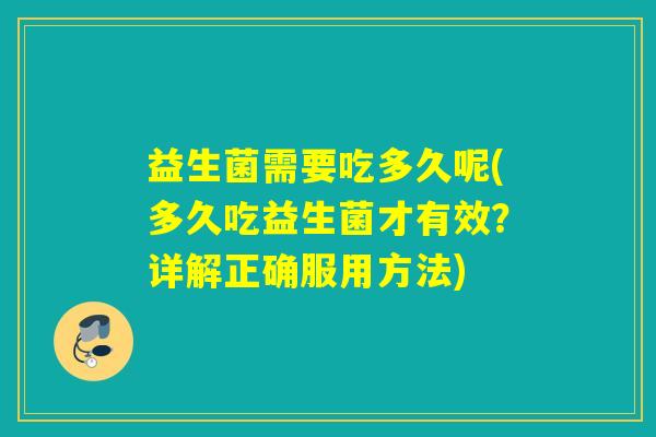 益生菌需要吃多久呢(多久吃益生菌才有效？详解正确服用方法)
