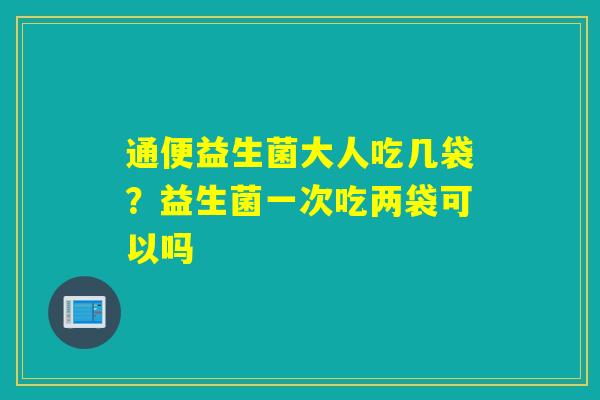 通便益生菌大人吃几袋？益生菌一次吃两袋可以吗