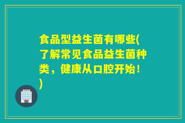 食品型益生菌有哪些(了解常见食品益生菌种类,健康从口腔开始!) 食品型益生菌有哪些(了解常见食品益生菌种类,健康从口腔开始!)