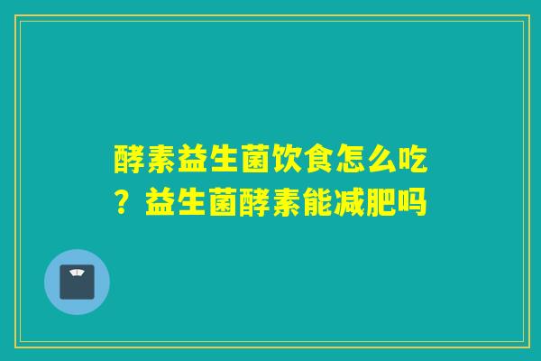 酵素益生菌饮食怎么吃？益生菌酵素能吗