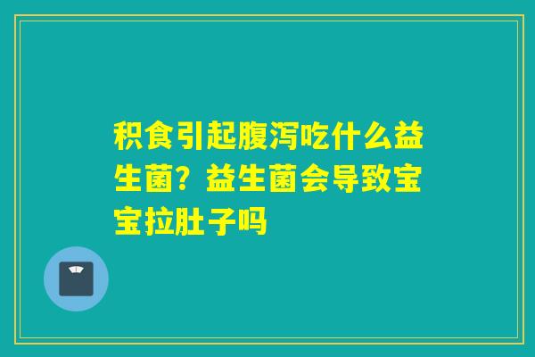 积食引起吃什么益生菌？益生菌会导致宝宝拉肚子吗
