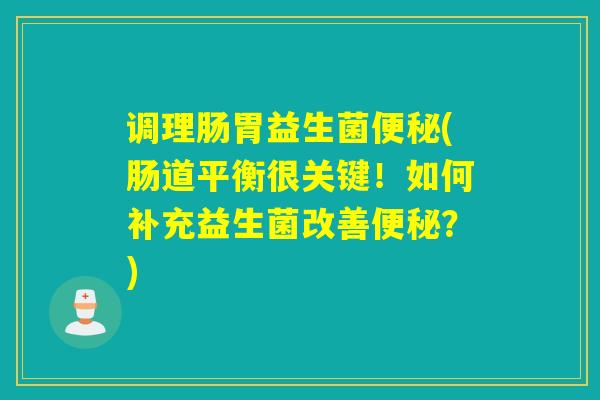 调理肠胃益生菌(肠道平衡很关键！如何补充益生菌改善？)
