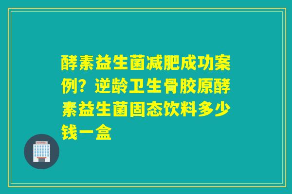 酵素益生菌成功案例？逆龄卫生骨胶原酵素益生菌固态饮料多少钱一盒